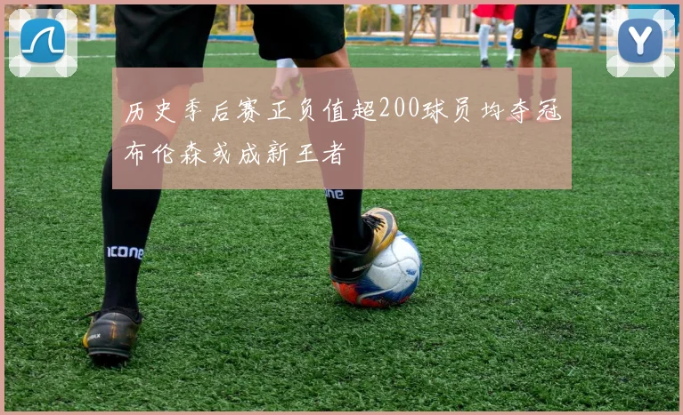 历史季后赛正负值超200球员均夺冠布伦森或成新王者