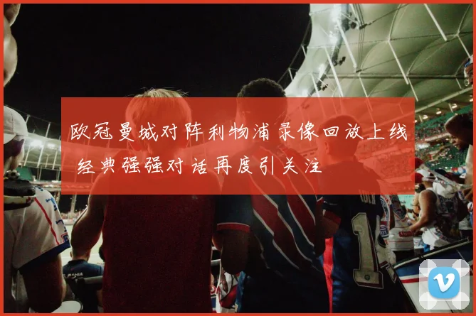 欧冠曼城对阵利物浦录像回放上线 经典强强对话再度引关注