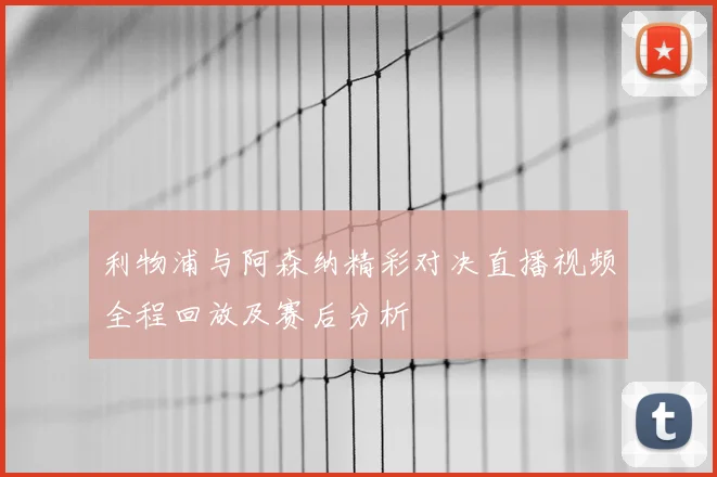 利物浦与阿森纳精彩对决直播视频全程回放及赛后分析