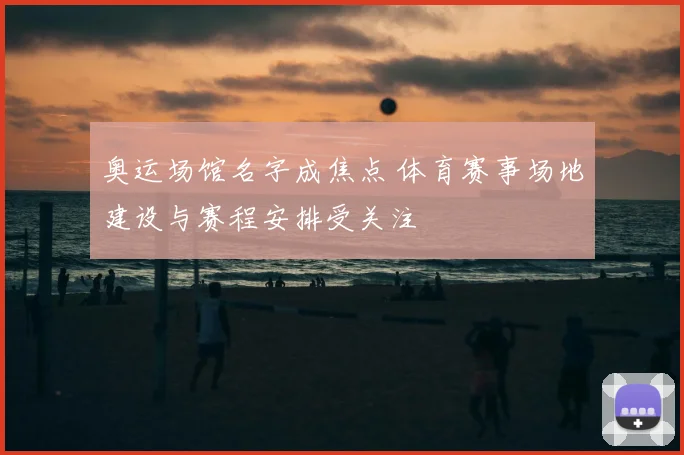 奥运场馆名字成焦点 体育赛事场地建设与赛程安排受关注