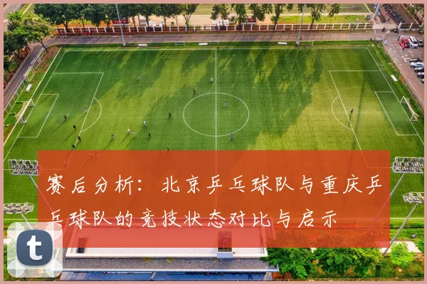 赛后分析：北京乒乓球队与重庆乒乓球队的竞技状态对比与启示