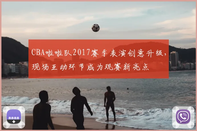 CBA啦啦队2017赛季表演创意升级，现场互动环节成为观赛新亮点