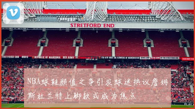 NBA球鞋颜值之争引发球迷热议詹姆斯杜兰特上脚款式成为焦点