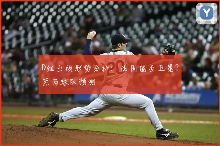 D组出线形势分析：法国能否卫冕？黑马球队预测
