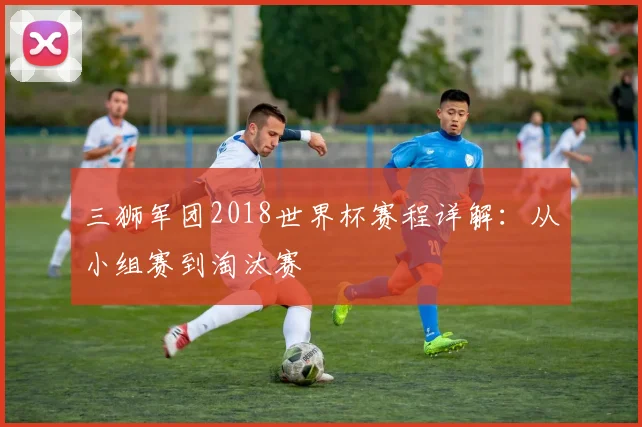 三狮军团2018世界杯赛程详解:从小组赛到淘汰赛