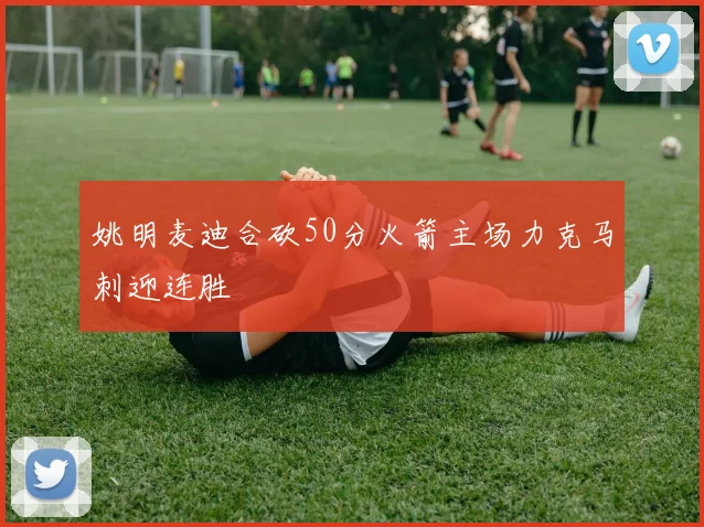 姚明麦迪合砍50分火箭主场力克马刺迎连胜