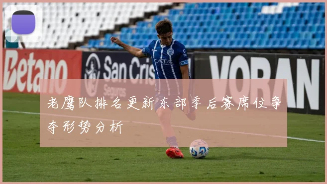 老鹰队排名更新东部季后赛席位争夺形势分析