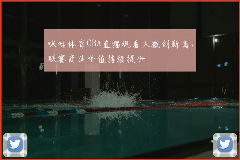 咪咕体育CBA直播观看人数创新高，联赛商业价值持续提升