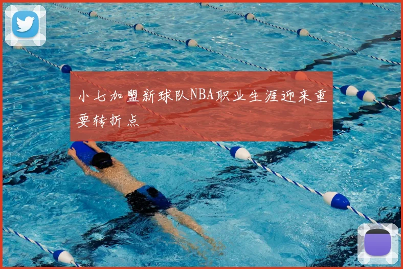 小七加盟新球队NBA职业生涯迎来重要转折点