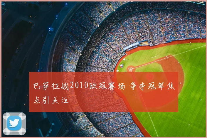 巴萨征战2010欧冠赛场 争夺冠军焦点引关注
