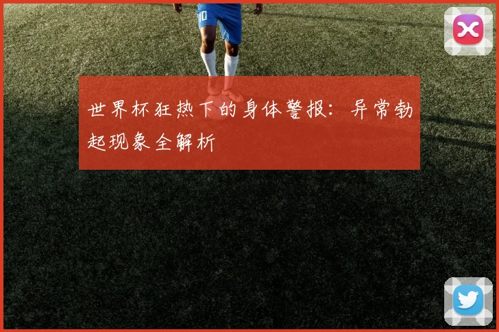 世界杯狂热下的身体警报：异常勃起现象全解析