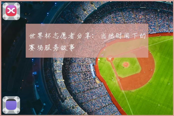 世界杯志愿者分享：当地时间下的赛场服务故事