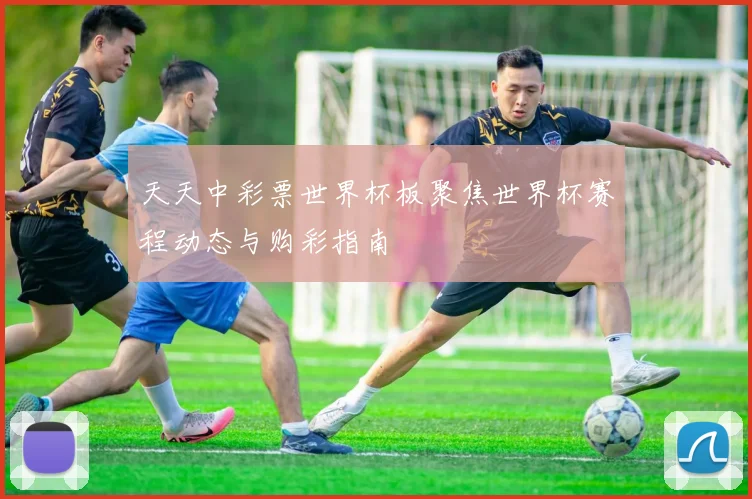 天天中彩票世界杯板聚焦世界杯赛程动态与购彩指南