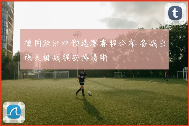 德国欧洲杯预选赛赛程公布 备战出线关键战程安排清晰
