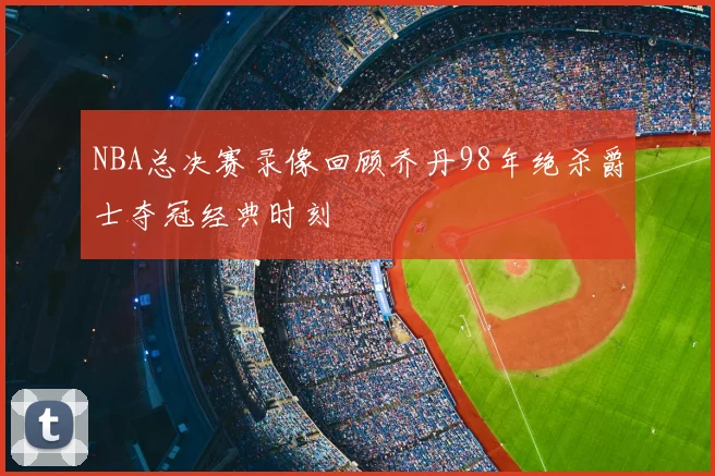 NBA总决赛录像回顾乔丹98年绝杀爵士夺冠经典时刻