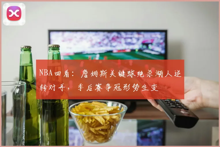 NBA回看：詹姆斯关键球绝杀湖人逆转对手，季后赛争冠形势生变