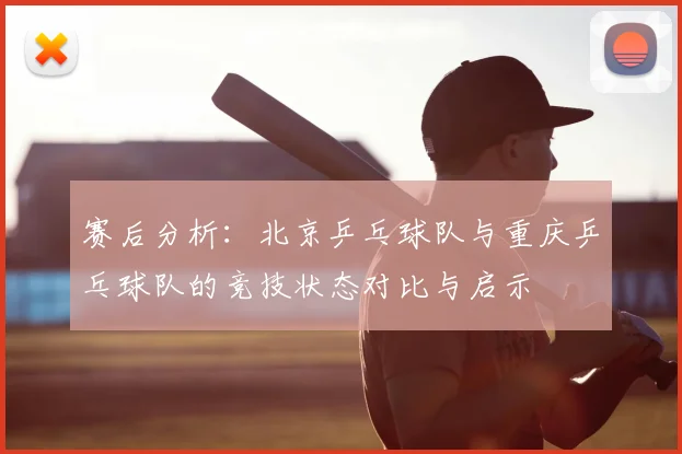 赛后分析：北京乒乓球队与重庆乒乓球队的竞技状态对比与启示