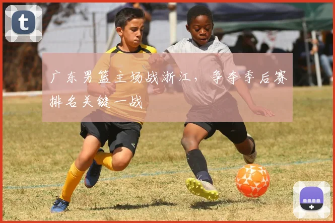 广东男篮主场战浙江，争夺季后赛排名关键一战