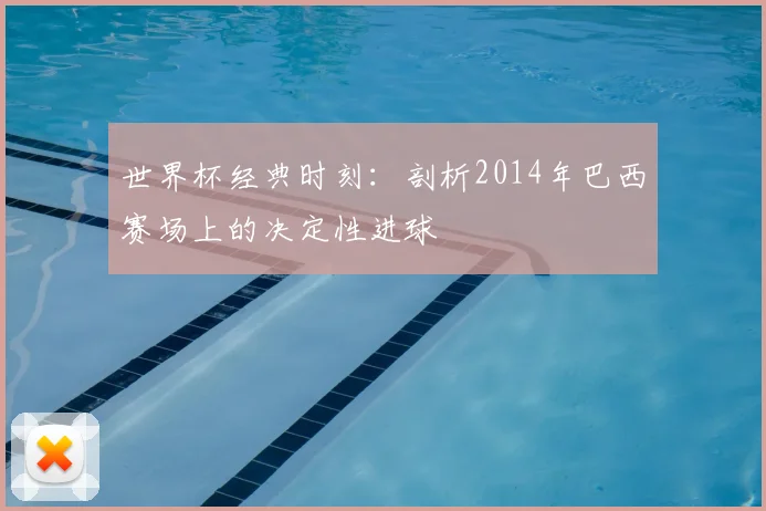 世界杯经典时刻：剖析2014年巴西赛场上的决定性进球