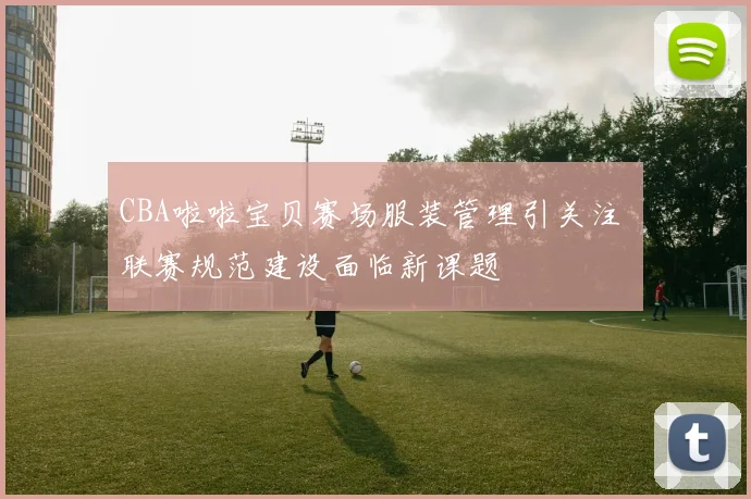 CBA啦啦宝贝赛场服装管理引关注 联赛规范建设面临新课题