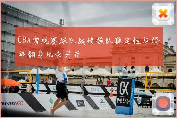 CBA常规赛球队战绩强队稳定性与弱旅翻身机会并存