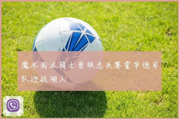 魔术淘汰骑士晋级总决赛霍华德率队迎战湖人