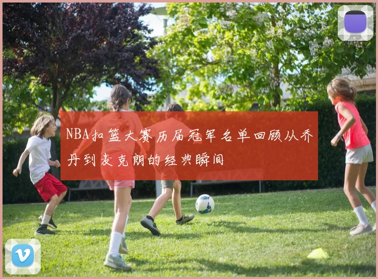 NBA扣篮大赛历届冠军名单回顾从乔丹到麦克朗的经典瞬间