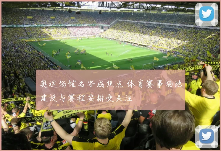 奥运场馆名字成焦点 体育赛事场地建设与赛程安排受关注