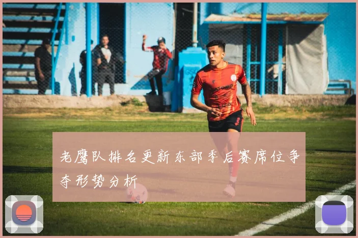 老鹰队排名更新东部季后赛席位争夺形势分析