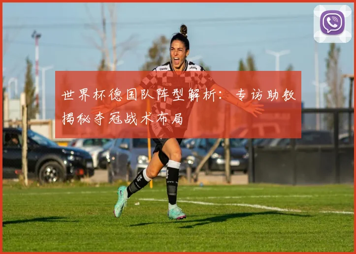 世界杯德国队阵型解析:专访助教揭秘夺冠战术布局