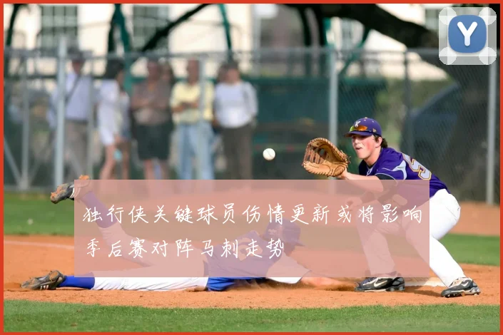 独行侠关键球员伤情更新或将影响季后赛对阵马刺走势