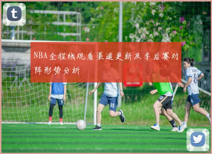 NBA全程线观看渠道更新及季后赛对阵形势分析