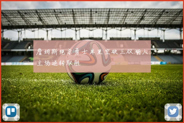 詹姆斯绝杀勇士库里空砍三双湖人主场逆转取胜
