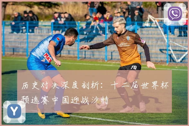 历史对决深度剖析：十二届世界杯预选赛中国迎战沙特