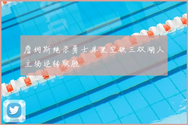 詹姆斯绝杀勇士库里空砍三双湖人主场逆转取胜