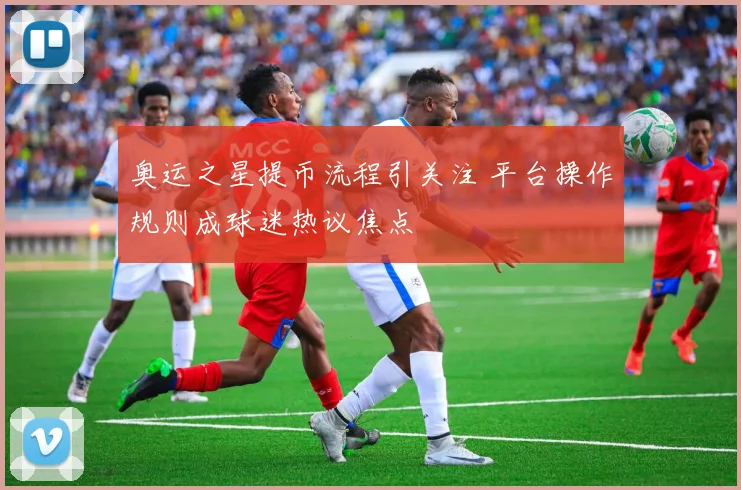 奥运之星提币流程引关注 平台操作规则成球迷热议焦点