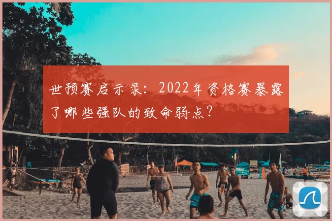 世预赛启示录：2022年资格赛暴露了哪些强队的致命弱点？