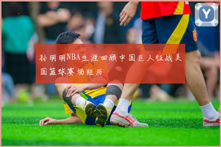 孙明明NBA生涯回顾中国巨人征战美国篮球赛场经历