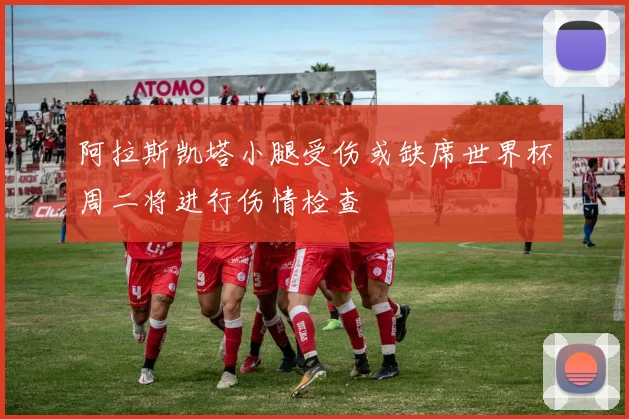 阿拉斯凯塔小腿受伤或缺席世界杯周二将进行伤情检查