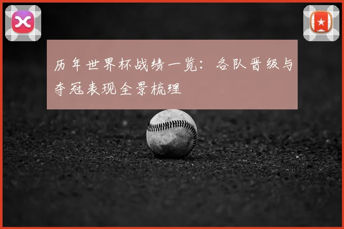 历年世界杯战绩一览：各队晋级与夺冠表现全景梳理