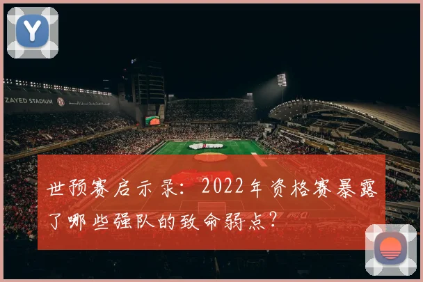 世预赛启示录：2022年资格赛暴露了哪些强队的致命弱点？
