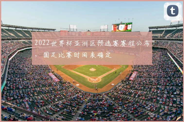 2022世界杯亚洲区预选赛赛程公布,国足比赛时间表确定