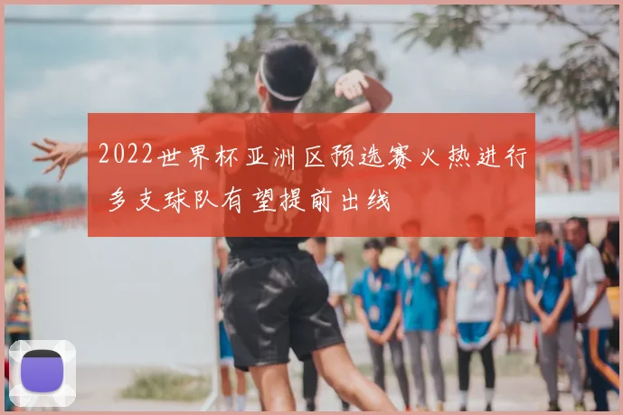 2022世界杯亚洲区预选赛火热进行 多支球队有望提前出线