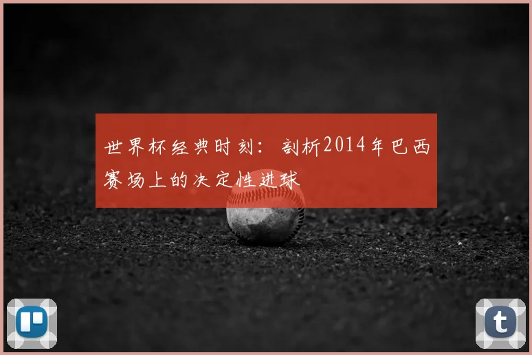 世界杯经典时刻：剖析2014年巴西赛场上的决定性进球