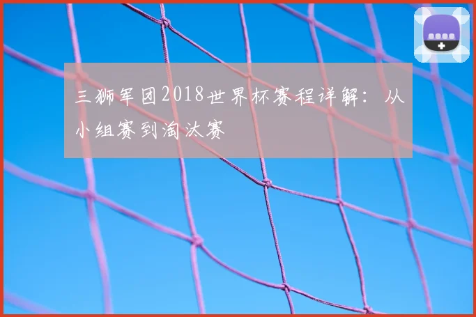 三狮军团2018世界杯赛程详解:从小组赛到淘汰赛