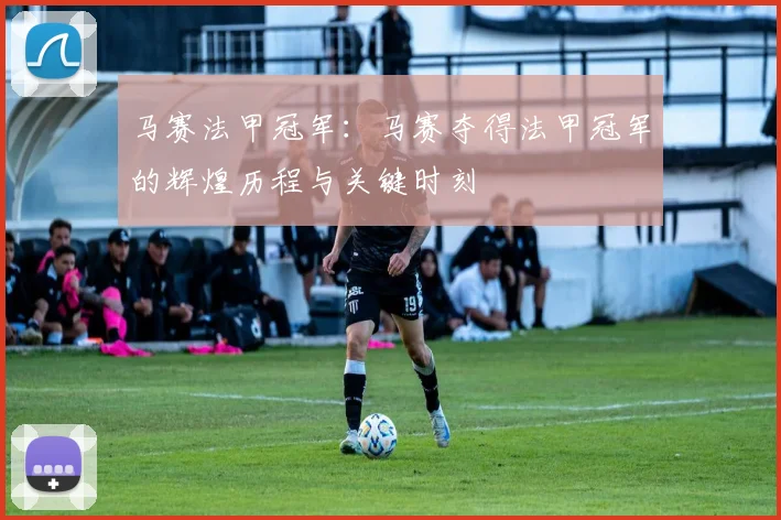 马赛法甲冠军：马赛夺得法甲冠军的辉煌历程与关键时刻