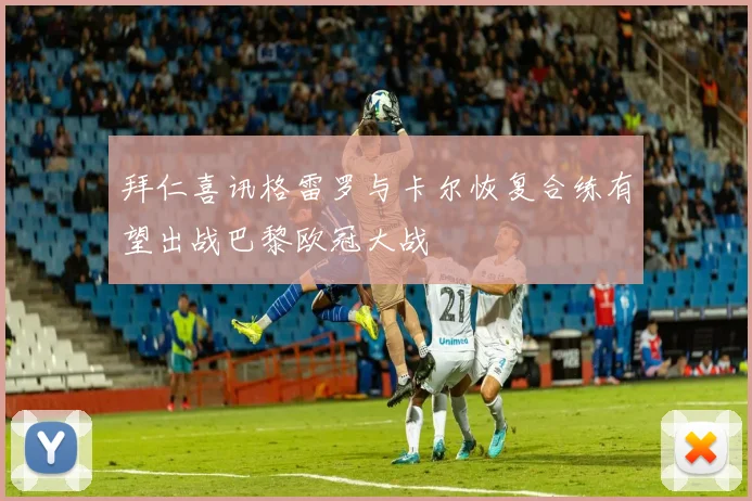 拜仁喜讯格雷罗与卡尔恢复合练有望出战巴黎欧冠大战
